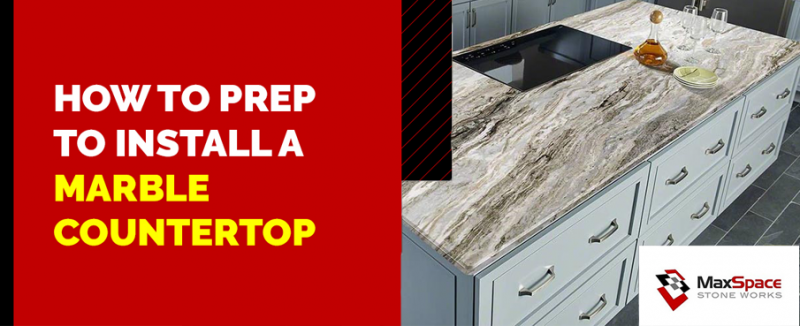 How to Prep to Install a Marble Countertop - MaxSpace Stone Works