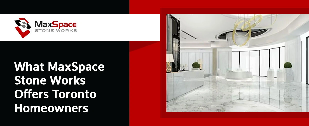 What MaxSpace Stone Works Offers Toronto Homeowners